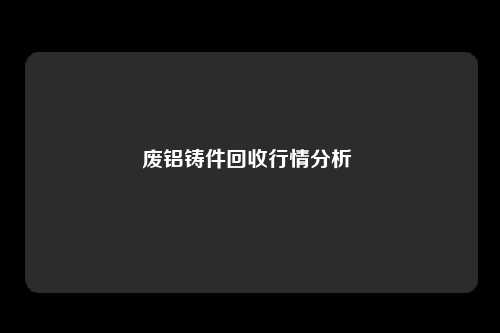 废铝铸件回收行情分析 