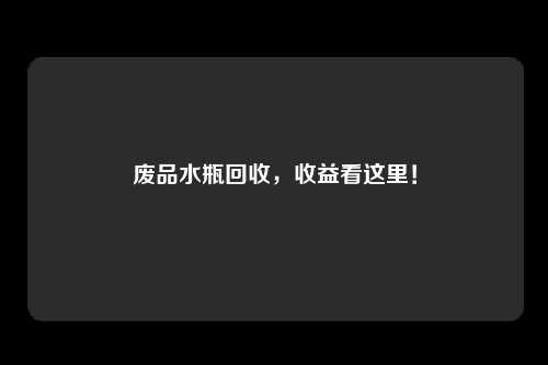 废品水瓶回收，收益看这里！