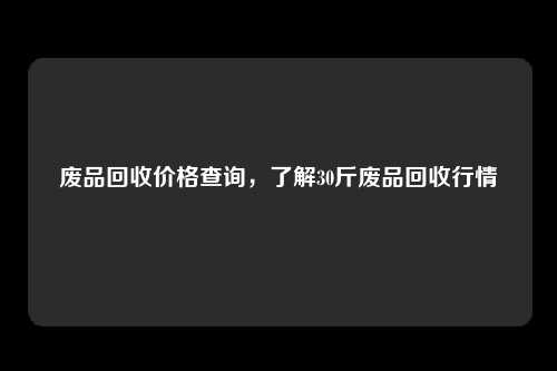废品回收价格查询，了解30斤废品回收行情
