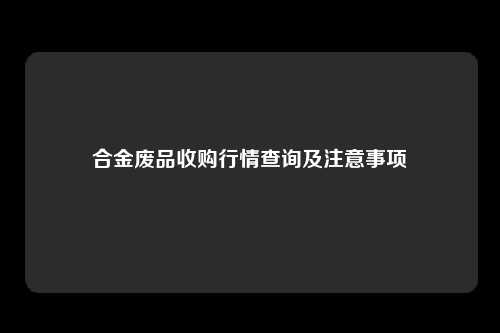 合金废品收购行情查询及注意事项