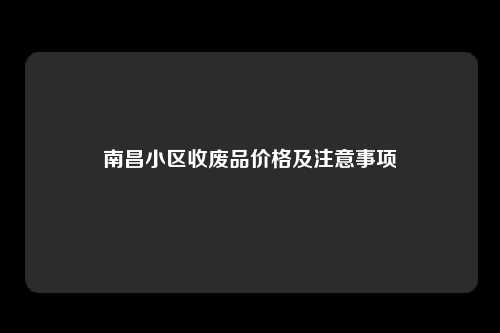 南昌小区收废品价格及注意事项