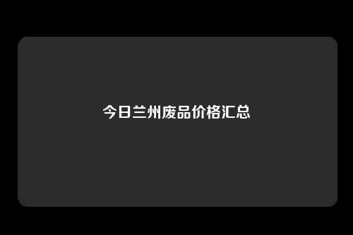 今日兰州废品价格汇总