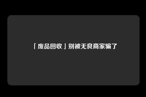 「废品回收」别被无良商家骗了