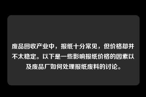 废品回收产业中，报纸十分常见，但价格却并不太稳定。以下是一些影响报纸价格的因素以及废品厂如何处理报纸废料的讨论。