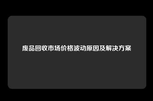 废品回收市场价格波动原因及解决方案