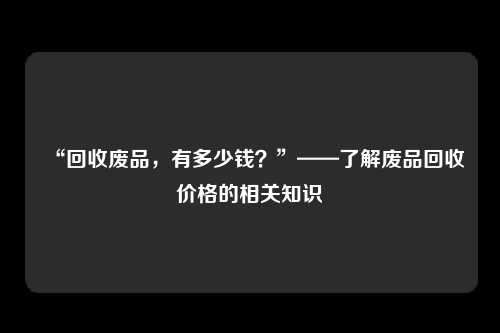 “回收废品，有多少钱？”——了解废品回收价格的相关知识