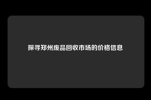 探寻郑州废品回收市场的价格信息