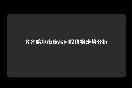 齐齐哈尔市废品回收价格走势分析