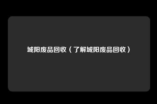 城阳废品回收（了解城阳废品回收）