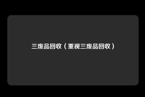 三废品回收（重视三废品回收）