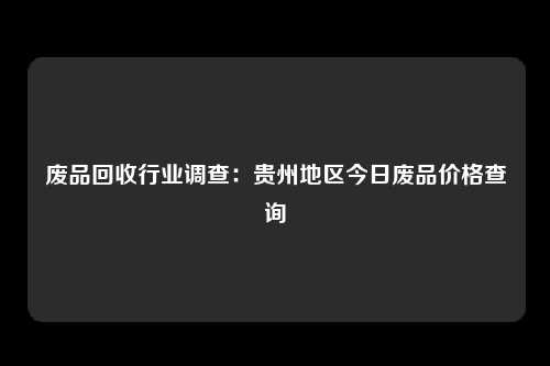 废品回收行业调查：贵州地区今日废品价格查询