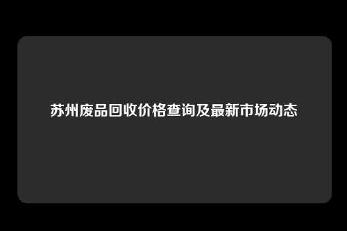 苏州废品回收价格查询及最新市场动态