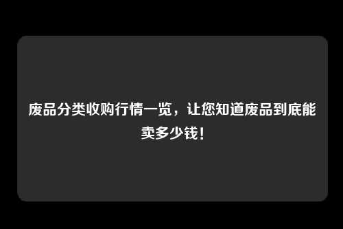 废品分类收购行情一览，让您知道废品到底能卖多少钱！