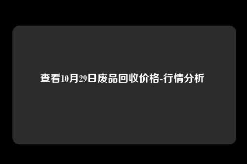 查看10月29日废品回收价格-行情分析 
