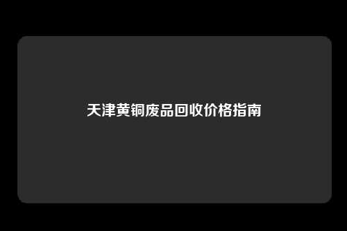 天津黄铜废品回收价格指南