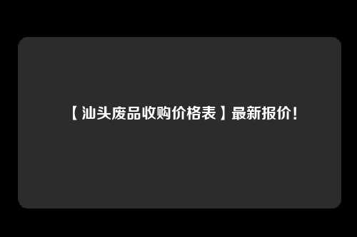 【汕头废品收购价格表】最新报价！
