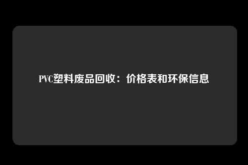 PVC塑料废品回收：价格表和环保信息