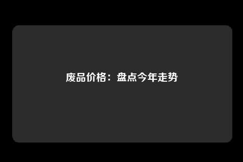 废品价格：盘点今年走势