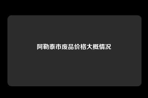 阿勒泰市废品价格大概情况