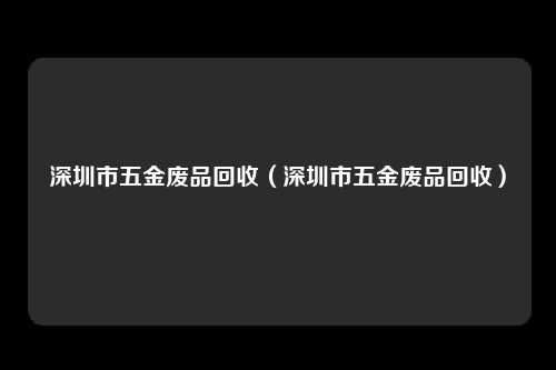 深圳市五金废品回收（深圳市五金废品回收）