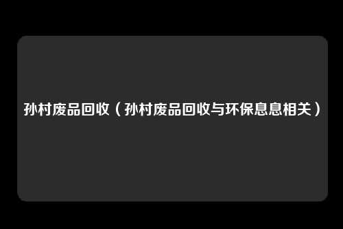 孙村废品回收（孙村废品回收与环保息息相关）