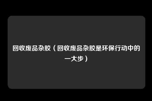回收废品杂胶（回收废品杂胶是环保行动中的一大步）