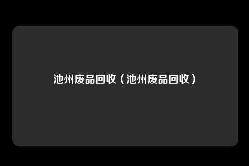 池州废品回收（池州废品回收）
