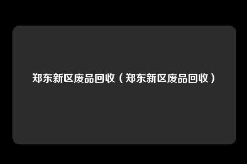 郑东新区废品回收（郑东新区废品回收）