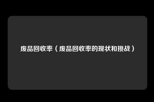 废品回收率（废品回收率的现状和挑战）