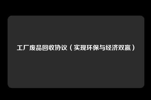 工厂废品回收协议（实现环保与经济双赢）