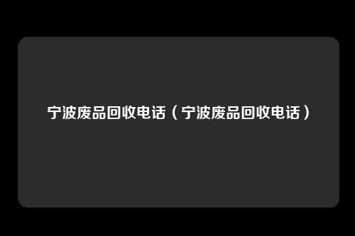 宁波废品回收电话（宁波废品回收电话）