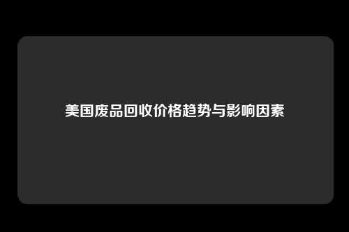美国废品回收价格趋势与影响因素