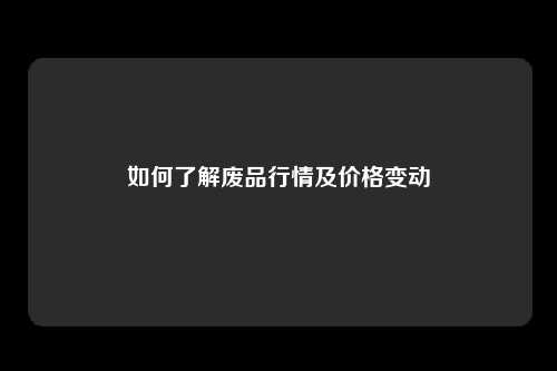 如何了解废品行情及价格变动