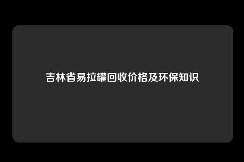 吉林省易拉罐回收价格及环保知识