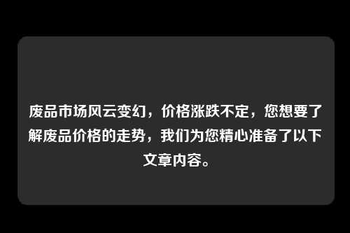 废品市场风云变幻,价格涨跌不定,您想要了解废品价格的走势,我们为您精心准备了以下文章内容。