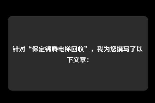 针对“保定锦腾电梯回收”,我为您撰写了以下文章:
