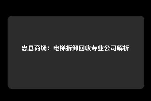 忠县商场:电梯拆卸回收专业公司解析