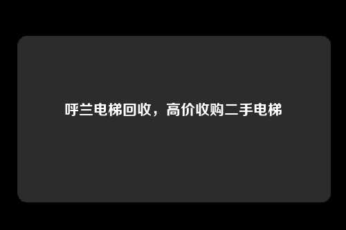 呼兰电梯回收,高价收购二手电梯