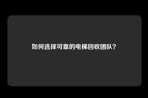 如何选择可靠的电梯回收团队?