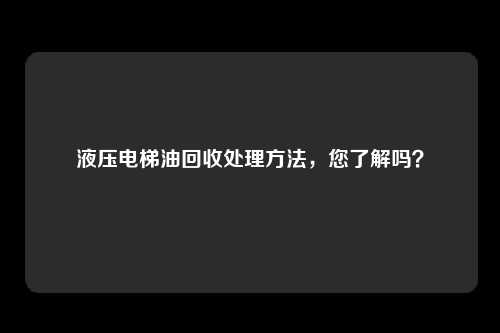 液压电梯油回收处理方法,您了解吗?