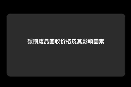 碳钢废品回收价格及其影响因素