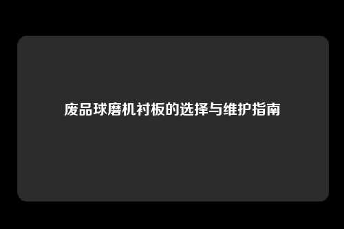 废品球磨机衬板的选择与维护指南