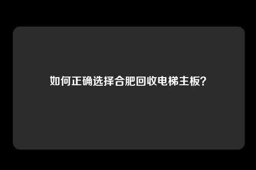 如何正确选择合肥回收电梯主板?