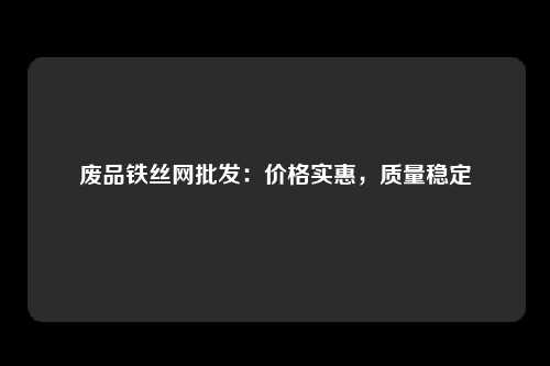 废品铁丝网批发:价格实惠,质量稳定