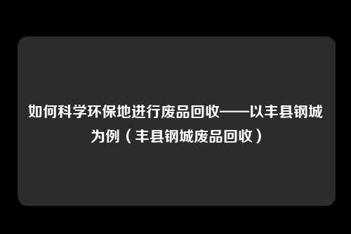 如何科学环保地进行废品回收——以丰县钢城为例（丰县钢城废品回收）