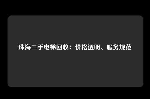 珠海二手电梯回收：价格透明、服务规范