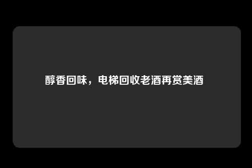 醇香回味，电梯回收老酒再赏美酒 