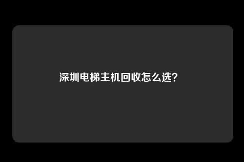 深圳电梯主机回收怎么选？ 