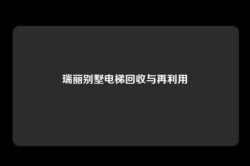 瑞丽别墅电梯回收与再利用