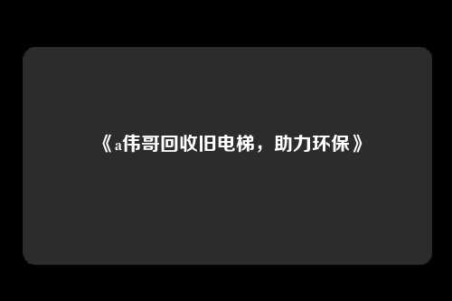 《a伟哥回收旧电梯，助力环保》